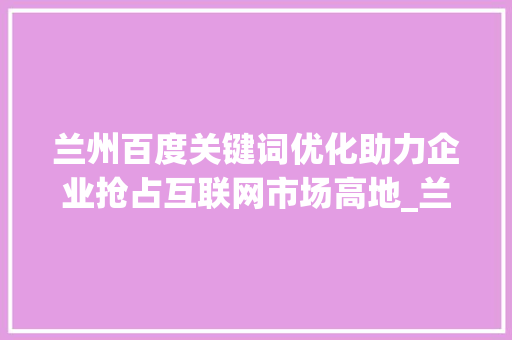 兰州百度关键词优化助力企业抢占互联网市场高地_兰州百度关键词优化