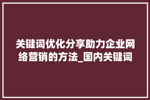 关键词优化分享助力企业网络营销的方法_国内关键词优化分享
