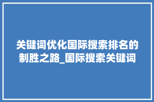 关键词优化国际搜索排名的制胜之路_国际搜索关键词排名优化