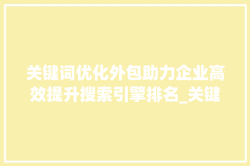 关键词优化外包助力企业高效提升搜索引擎排名_关键词优化外包是什么