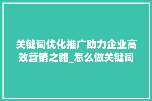 关键词优化推广助力企业高效营销之路_怎么做关键词优化推广