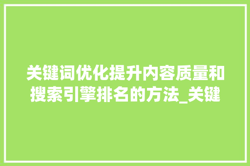 关键词优化提升内容质量和搜索引擎排名的方法_关键词优化的方法和步骤