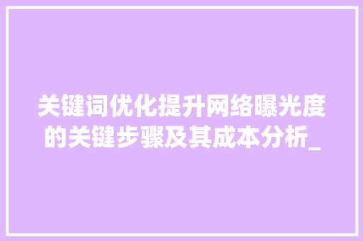 关键词优化提升网络曝光度的关键步骤及其成本分析_关键词优化单词多少钱