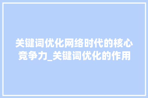 关键词优化网络时代的核心竞争力_关键词优化的作用与意义