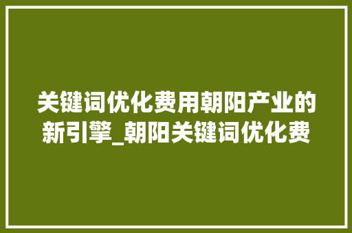关键词优化费用朝阳产业的新引擎_朝阳关键词优化费用