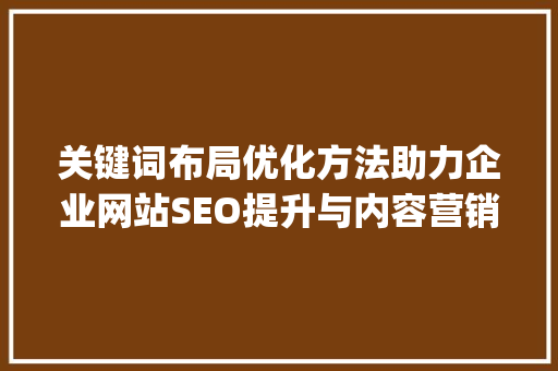 关键词布局优化方法助力企业网站SEO提升与内容营销_关键词布局优化方法设计