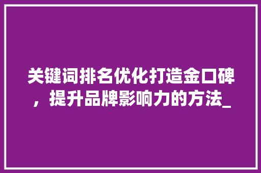 关键词排名优化打造金口碑，提升品牌影响力的方法_关键词排名优化金口碑