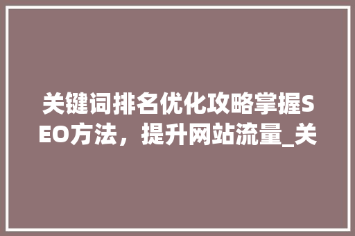关键词排名优化攻略掌握SEO方法，提升网站流量_关键词排名怎么优化的啊