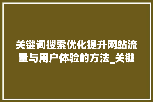 关键词搜索优化提升网站流量与用户体验的方法_关键词搜索的优化方式是