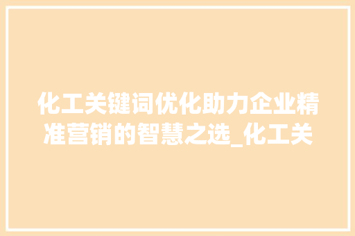 化工关键词优化助力企业精准营销的智慧之选_化工关键词优化多少钱