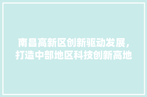 南昌高新区创新驱动发展，打造中部地区科技创新高地_南昌高新网站关键词优化