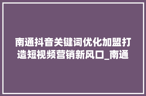南通抖音关键词优化加盟打造短视频营销新风口_南通抖音关键词优化加盟  第1张
