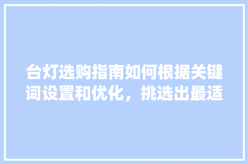 台灯选购指南如何根据关键词设置和优化，挑选出最适合您的照明神器_台灯关键词的设置和优化