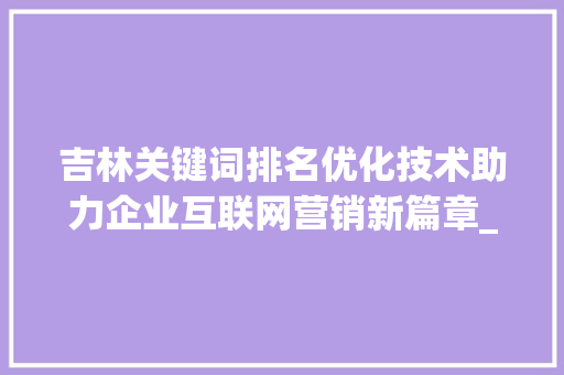 吉林关键词排名优化技术助力企业互联网营销新篇章_吉林关键词排名优化技术