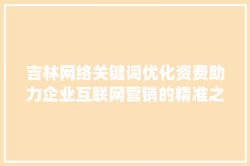 吉林网络关键词优化资费助力企业互联网营销的精准之路_吉林网络关键词优化资费