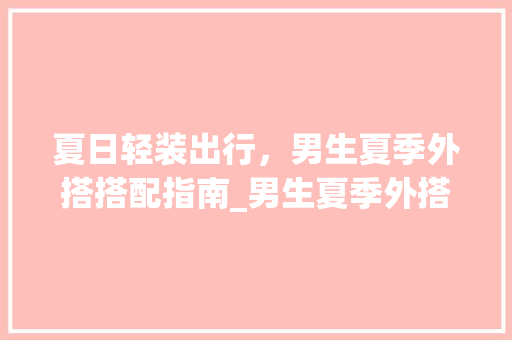 夏日轻装出行，男生夏季外搭搭配指南_男生夏季外搭关键词优化