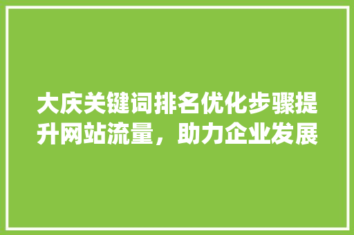 大庆关键词排名优化步骤提升网站流量，助力企业发展_大庆关键词排名优化方法