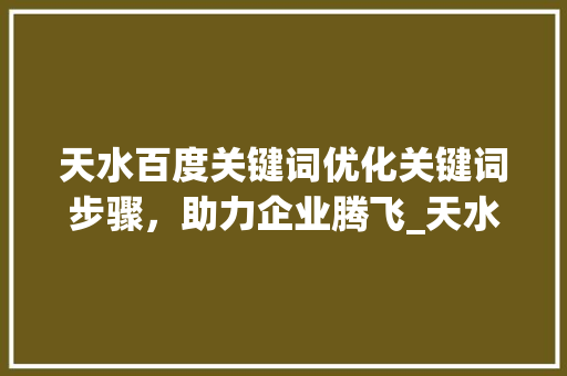 天水百度关键词优化关键词步骤，助力企业腾飞_天水百度关键词优化