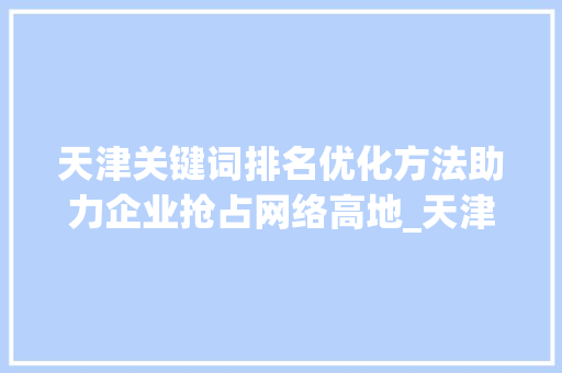 天津关键词排名优化方法助力企业抢占网络高地_天津关键词排名优化方法