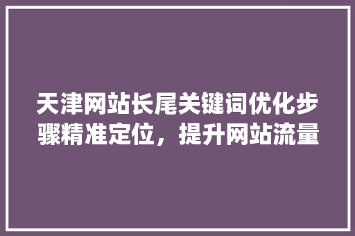 天津网站长尾关键词优化步骤精准定位，提升网站流量_天津网站长尾关键词优化