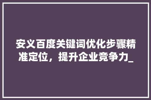 安义百度关键词优化步骤精准定位，提升企业竞争力_安义百度关键词优化