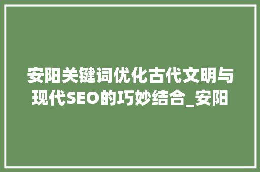 安阳关键词优化古代文明与现代SEO的巧妙结合_安阳关键词优化哪里好
