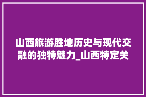 山西旅游胜地历史与现代交融的独特魅力_山西特定关键词排名优化