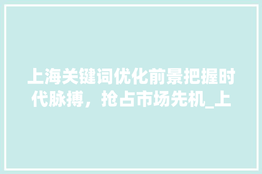 上海关键词优化前景把握时代脉搏，抢占市场先机_上海关键词优化前景