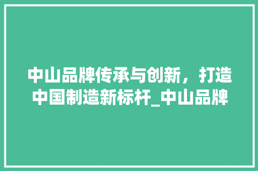 中山品牌传承与创新，打造中国制造新标杆_中山品牌关键词优化