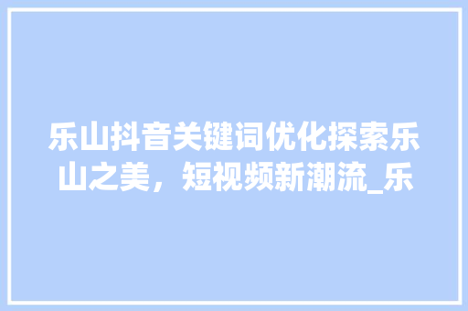 乐山抖音关键词优化探索乐山之美，短视频新潮流_乐山抖音关键词优化