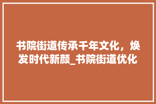 书院街道传承千年文化，焕发时代新颜_书院街道优化关键词