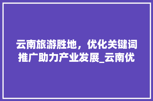 云南旅游胜地，优化关键词推广助力产业发展_云南优化关键词推广