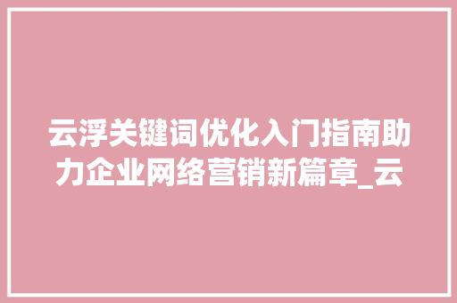 云浮关键词优化入门指南助力企业网络营销新篇章_云浮关键词优化入门