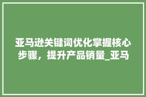 亚马逊关键词优化掌握核心步骤，提升产品销量_亚马逊关键词优化方式