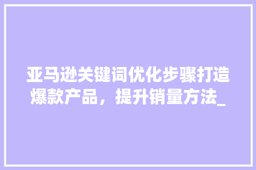 亚马逊关键词优化步骤打造爆款产品，提升销量方法_亚马逊自带的关键词优化