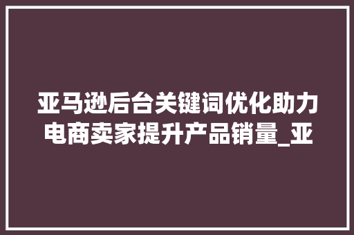 亚马逊后台关键词优化助力电商卖家提升产品销量_亚马逊后台关键词优化
