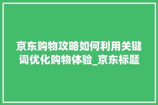 京东购物攻略如何利用关键词优化购物体验_京东标题关键词优化