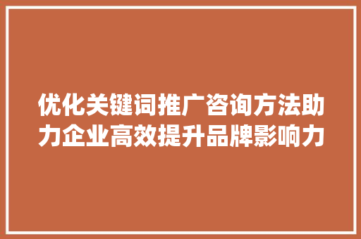 优化关键词推广咨询方法助力企业高效提升品牌影响力_优化关键词推广咨询方法
