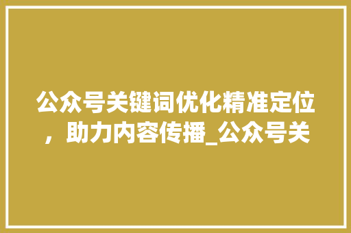 公众号关键词优化精准定位，助力内容传播_公众号关键词优化方法