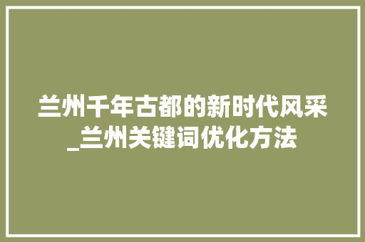 兰州千年古都的新时代风采_兰州关键词优化方法