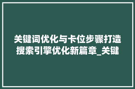 关键词优化与卡位步骤打造搜索引擎优化新篇章_关键词的优化及卡位
