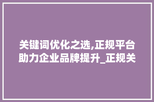 关键词优化之选,正规平台助力企业品牌提升_正规关键词优化选哪家