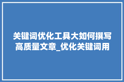 关键词优化工具大如何撰写高质量文章_优化关键词用什么工具