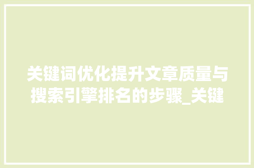 关键词优化提升文章质量与搜索引擎排名的步骤_关键词的质量怎么优化