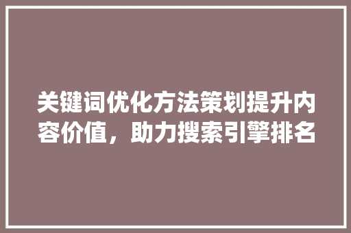 关键词优化方法策划提升内容价值，助力搜索引擎排名_关键词优化方法策划