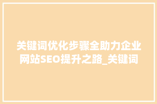 关键词优化步骤全助力企业网站SEO提升之路_关键词优化步骤包括哪些