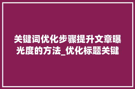 关键词优化步骤提升文章曝光度的方法_优化标题关键词做法