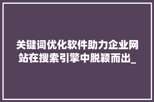关键词优化软件助力企业网站在搜索引擎中脱颖而出_官网关键词优化软件