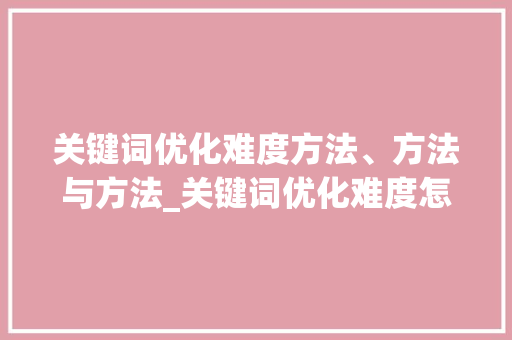 关键词优化难度方法、方法与方法_关键词优化难度怎么算