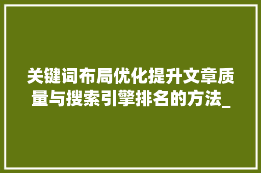 关键词布局优化提升文章质量与搜索引擎排名的方法_关键词布局优化怎样做